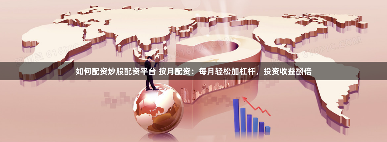 如何配资炒股配资平台 按月配资：每月轻松加杠杆，投资收益翻倍