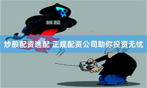 炒股配资选配 正规配资公司助你投资无忧