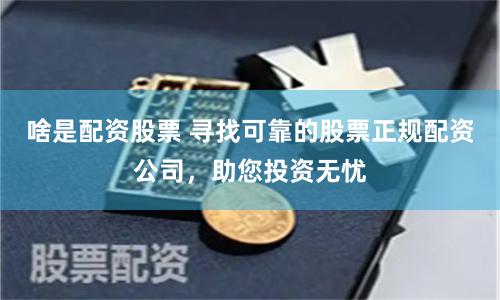 啥是配资股票 寻找可靠的股票正规配资公司，助您投资无忧