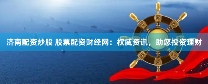 济南配资炒股 股票配资财经网：权威资讯，助您投资理财