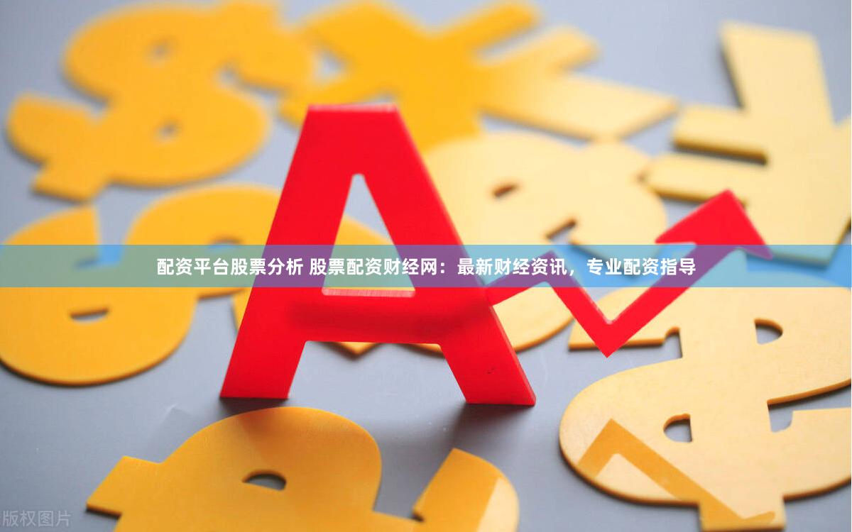 配资平台股票分析 股票配资财经网：最新财经资讯，专业配资指导