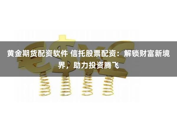 黄金期货配资软件 信托股票配资：解锁财富新境界，助力投资腾飞