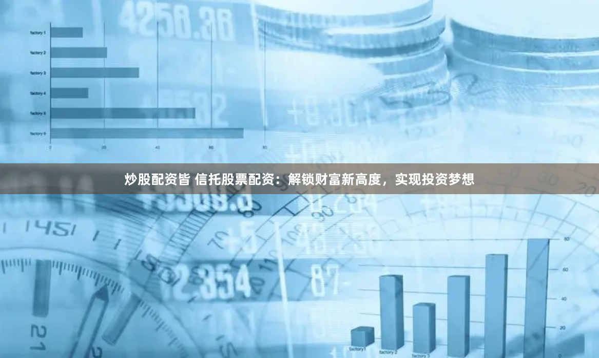 炒股配资皆 信托股票配资：解锁财富新高度，实现投资梦想