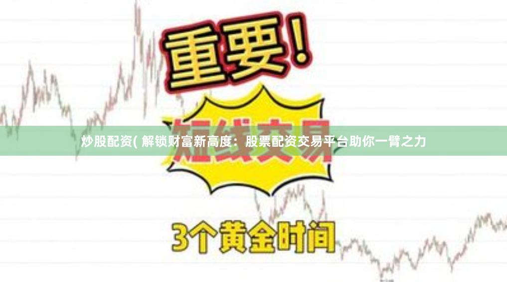 炒股配资( 解锁财富新高度：股票配资交易平台助你一臂之力