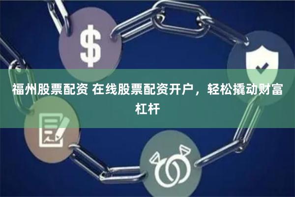 福州股票配资 在线股票配资开户，轻松撬动财富杠杆