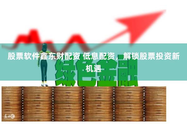 股票软件鑫东财配资 低息配资，解锁股票投资新机遇