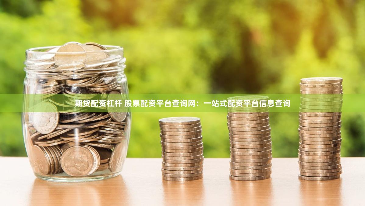 期货配资杠杆 股票配资平台查询网：一站式配资平台信息查询