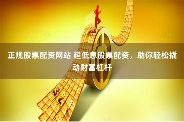 正规股票配资网站 超低息股票配资，助你轻松撬动财富杠杆