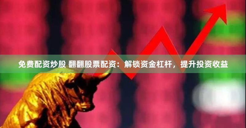 免费配资炒股 翻翻股票配资：解锁资金杠杆，提升投资收益