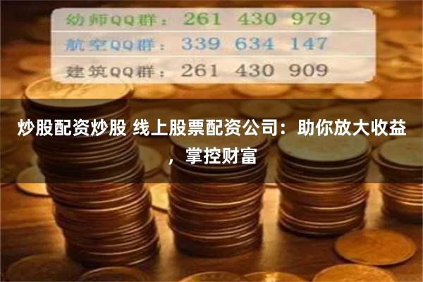 炒股配资炒股 线上股票配资公司：助你放大收益，掌控财富