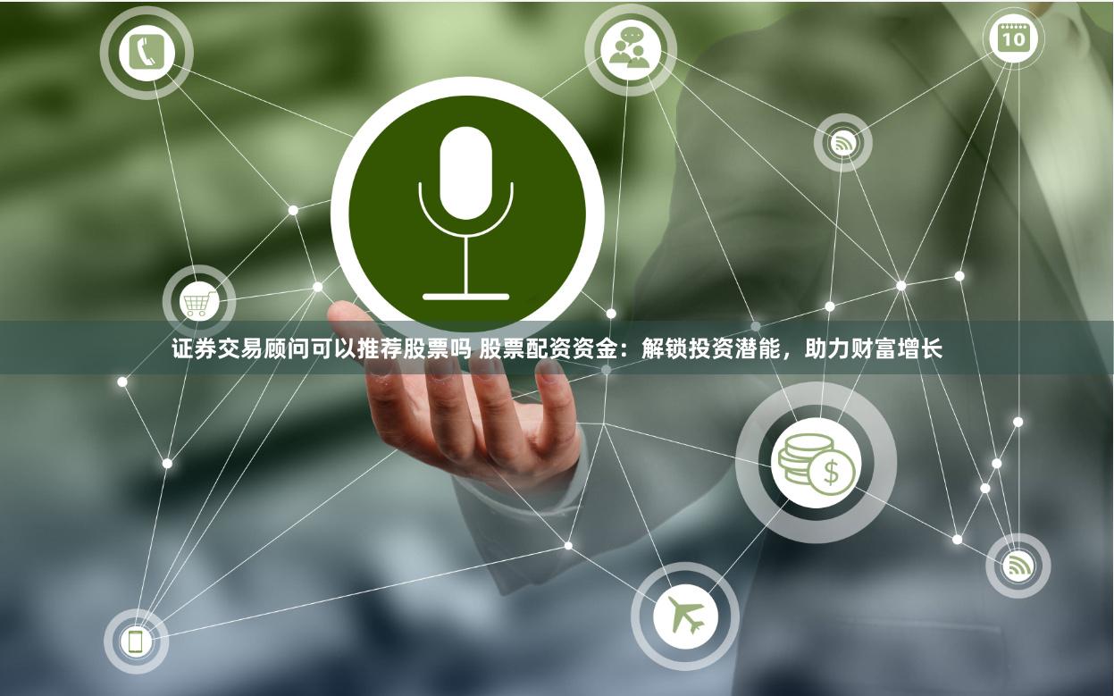 证券交易顾问可以推荐股票吗 股票配资资金：解锁投资潜能，助力财富增长