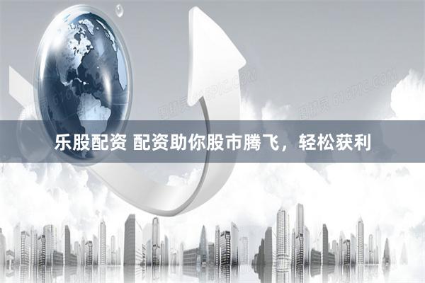 乐股配资 配资助你股市腾飞，轻松获利