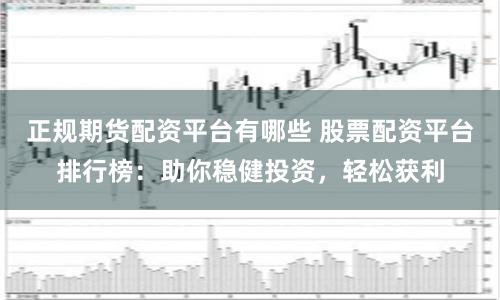 正规期货配资平台有哪些 股票配资平台排行榜：助你稳健投资，轻松获利