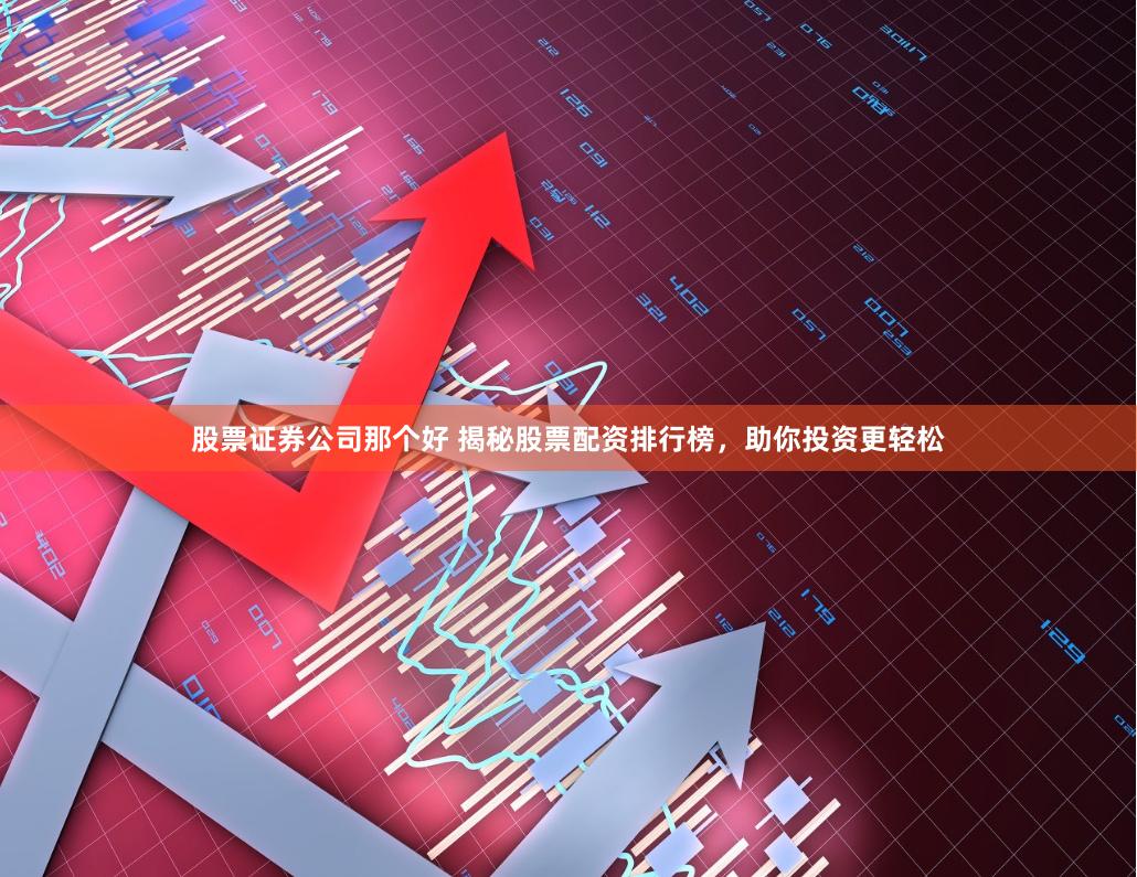 股票证券公司那个好 揭秘股票配资排行榜，助你投资更轻松
