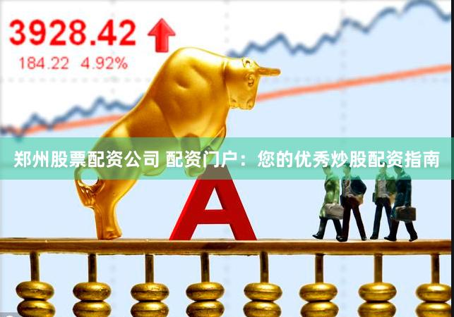 郑州股票配资公司 配资门户：您的优秀炒股配资指南