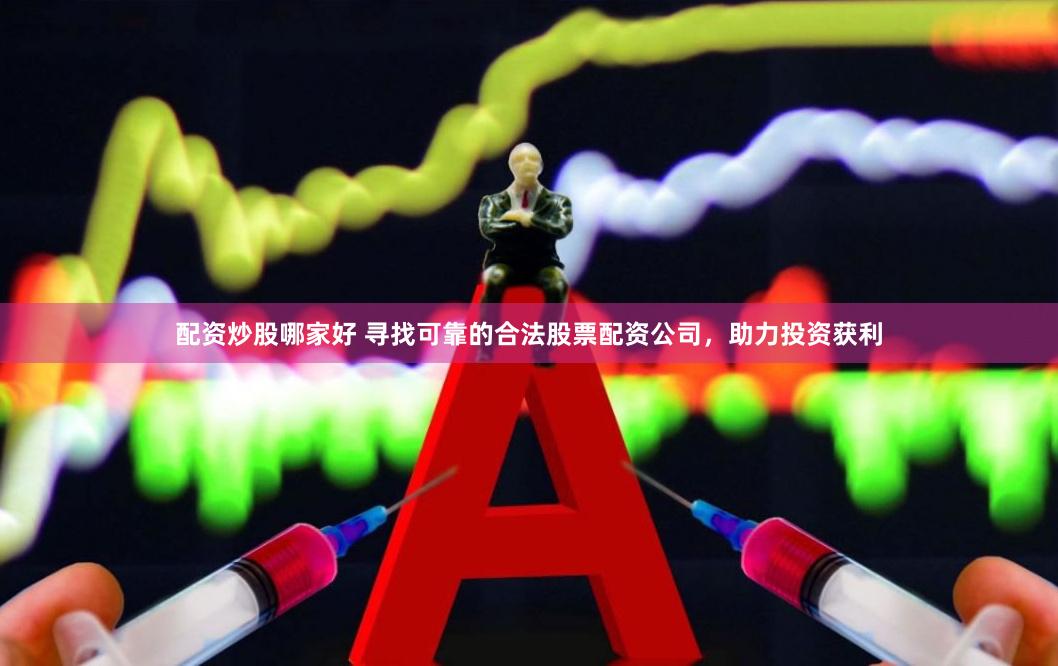 配资炒股哪家好 寻找可靠的合法股票配资公司，助力投资获利