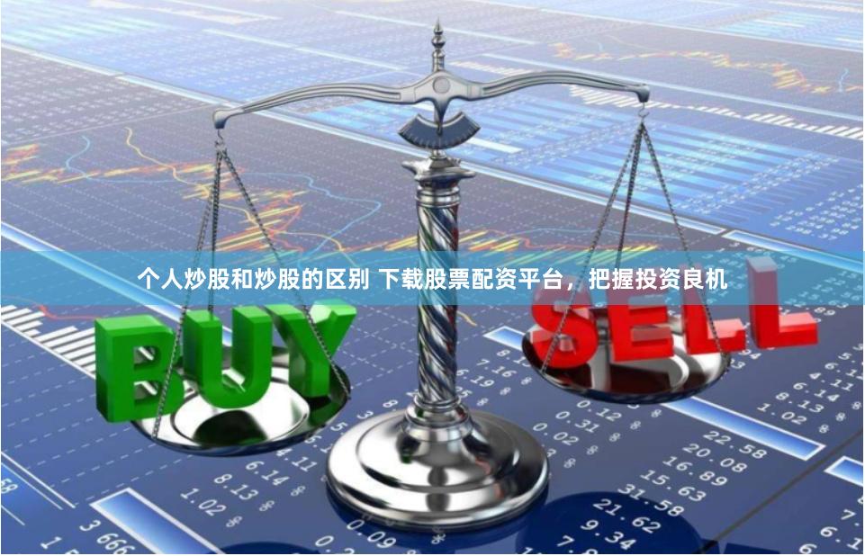 个人炒股和炒股的区别 下载股票配资平台，把握投资良机