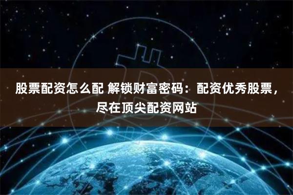股票配资怎么配 解锁财富密码：配资优秀股票，尽在顶尖配资网站