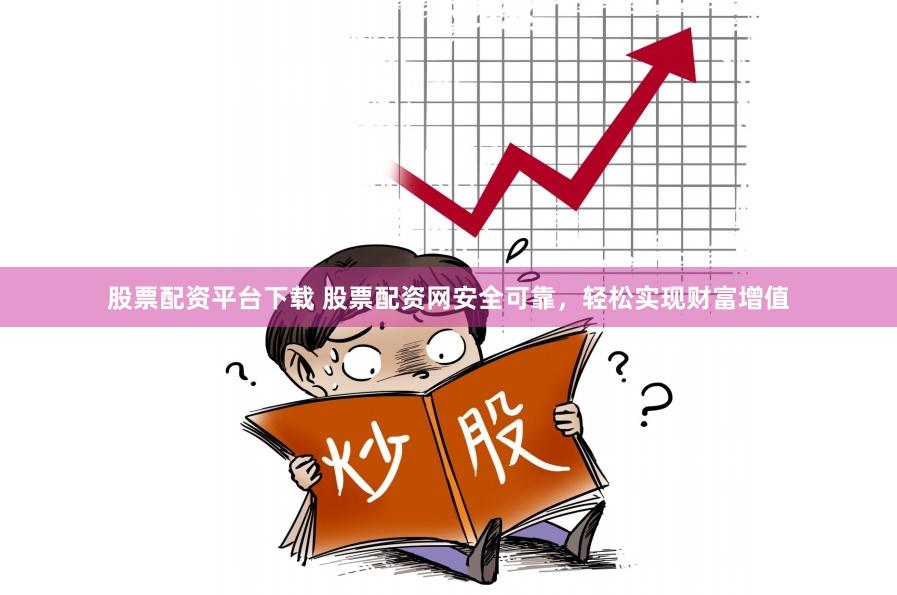 股票配资平台下载 股票配资网安全可靠，轻松实现财富增值