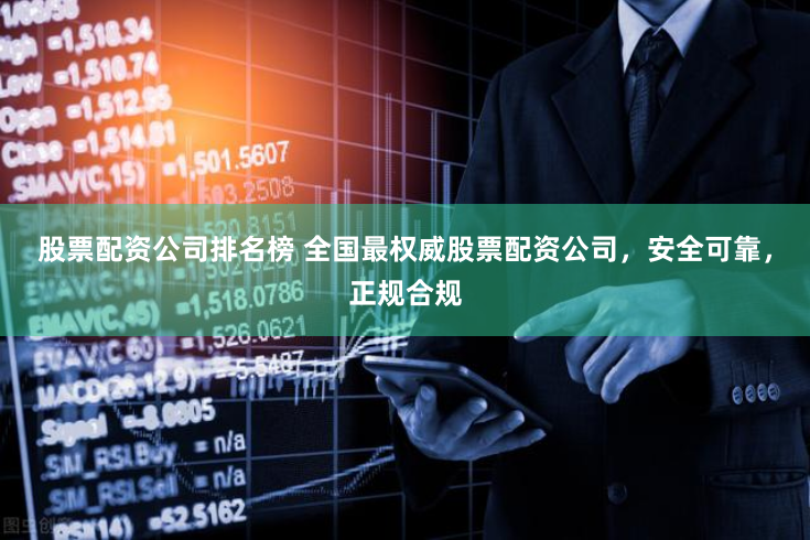 股票配资公司排名榜 全国最权威股票配资公司，安全可靠，正规合规