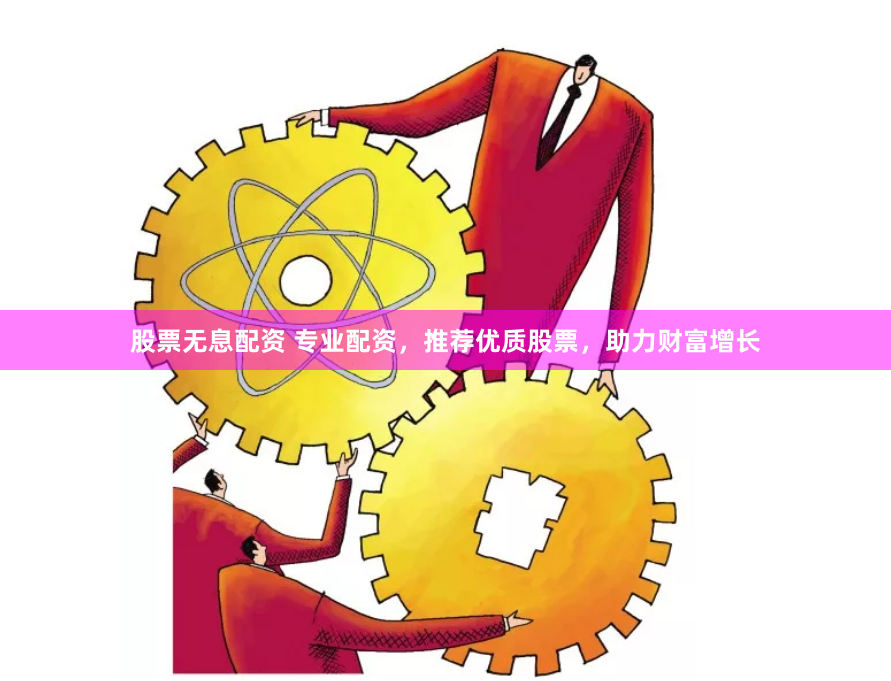 股票无息配资 专业配资，推荐优质股票，助力财富增长