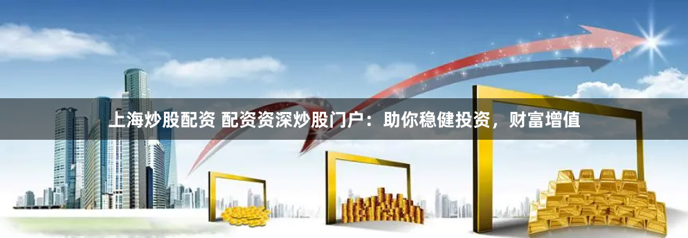 上海炒股配资 配资资深炒股门户：助你稳健投资，财富增值