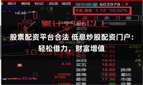 股票配资平台合法 低息炒股配资门户：轻松借力，财富增值