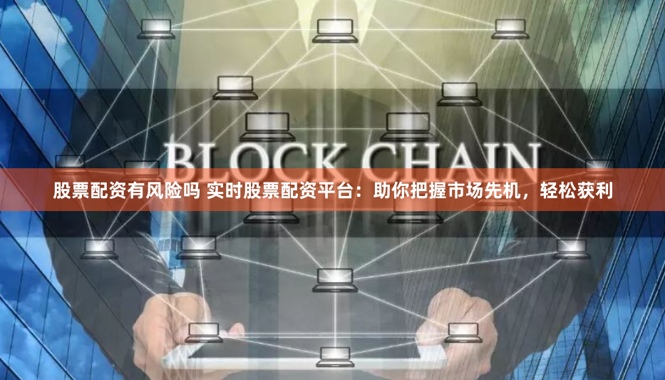 股票配资有风险吗 实时股票配资平台：助你把握市场先机，轻松获利