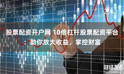股票配资开户网 10倍杠杆股票配资平台：助你放大收益，掌控财富