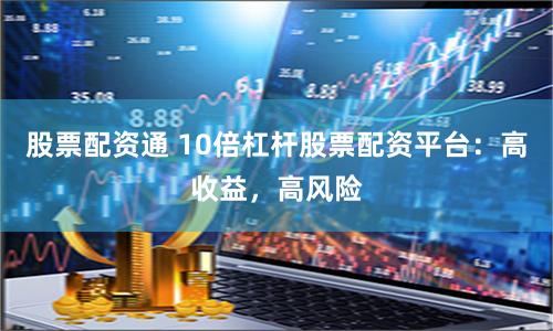 股票配资通 10倍杠杆股票配资平台：高收益，高风险
