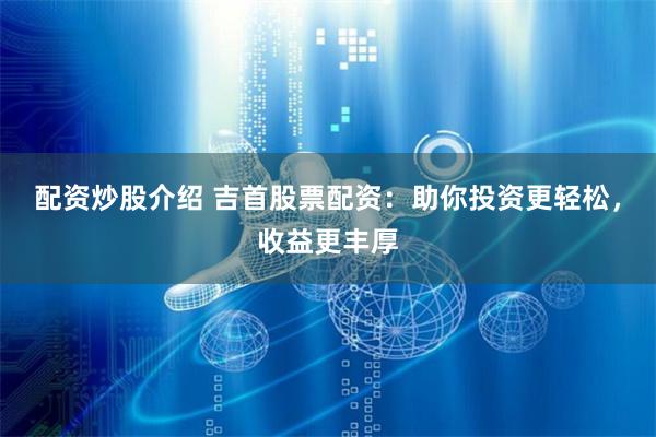 配资炒股介绍 吉首股票配资：助你投资更轻松，收益更丰厚