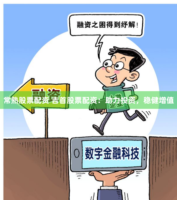 常熟股票配资 吉首股票配资：助力投资，稳健增值