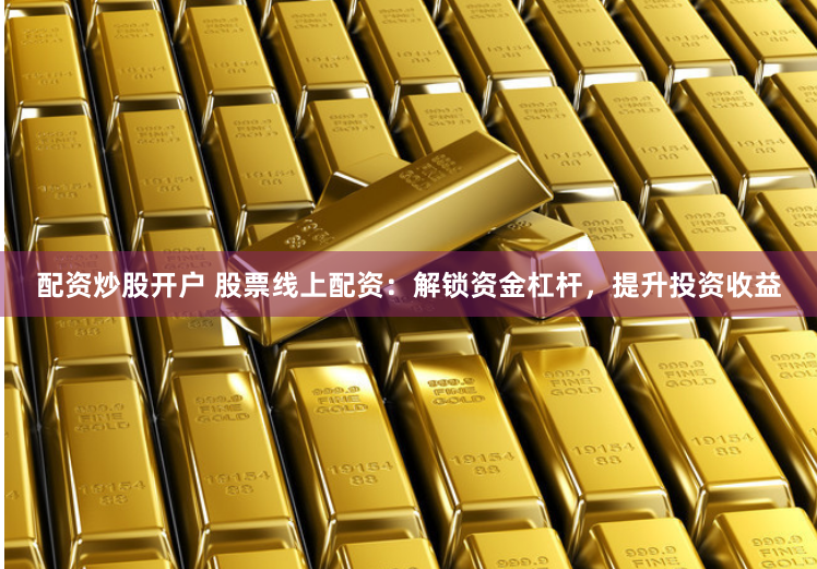 配资炒股开户 股票线上配资：解锁资金杠杆，提升投资收益