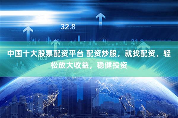 中国十大股票配资平台 配资炒股，就找配资，轻松放大收益，稳健投资