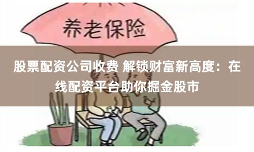 股票配资公司收费 解锁财富新高度：在线配资平台助你掘金股市