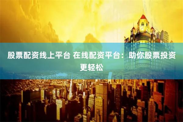 股票配资线上平台 在线配资平台：助你股票投资更轻松