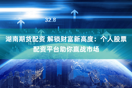湖南期货配资 解锁财富新高度：个人股票配资平台助你赢战市场