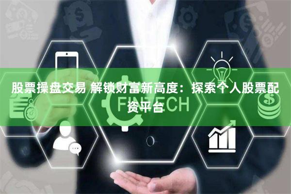 股票操盘交易 解锁财富新高度：探索个人股票配资平台