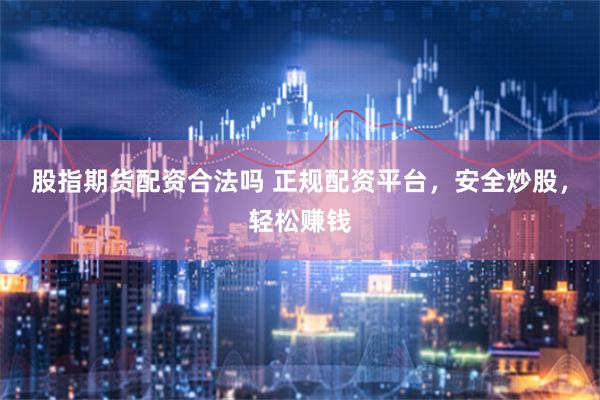 股指期货配资合法吗 正规配资平台，安全炒股，轻松赚钱