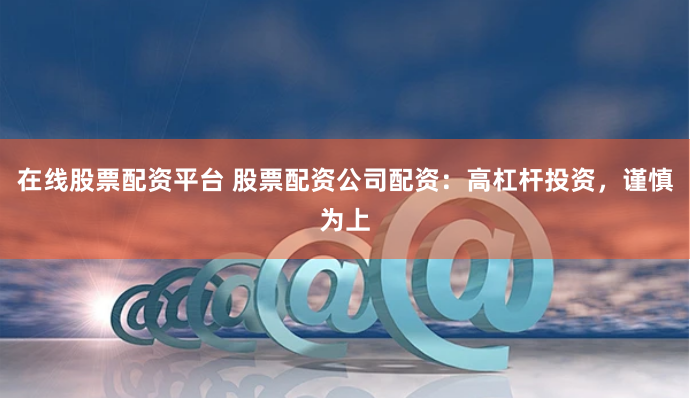 在线股票配资平台 股票配资公司配资：高杠杆投资，谨慎为上