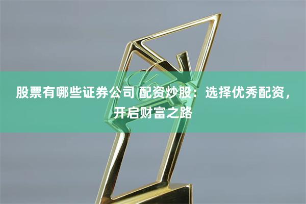 股票有哪些证券公司 配资炒股：选择优秀配资，开启财富之路