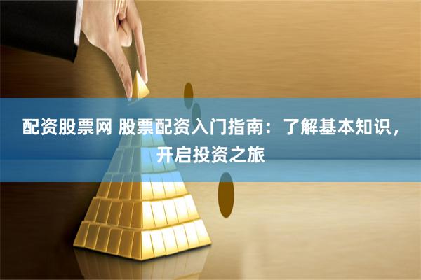 配资股票网 股票配资入门指南：了解基本知识，开启投资之旅