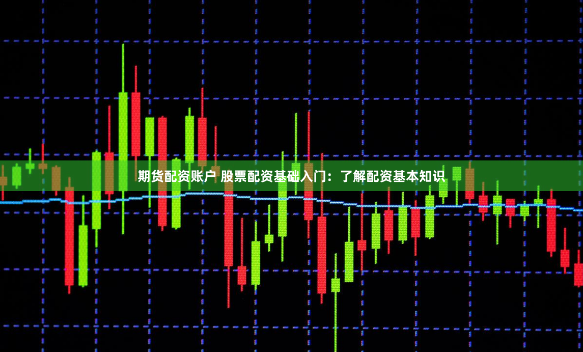 期货配资账户 股票配资基础入门：了解配资基本知识