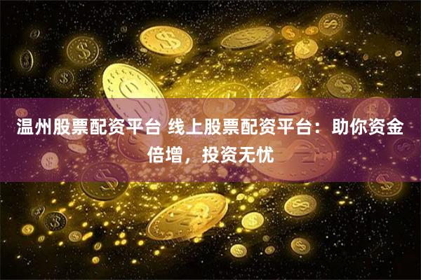温州股票配资平台 线上股票配资平台：助你资金倍增，投资无忧