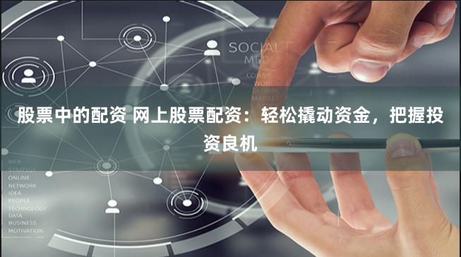 股票中的配资 网上股票配资：轻松撬动资金，把握投资良机