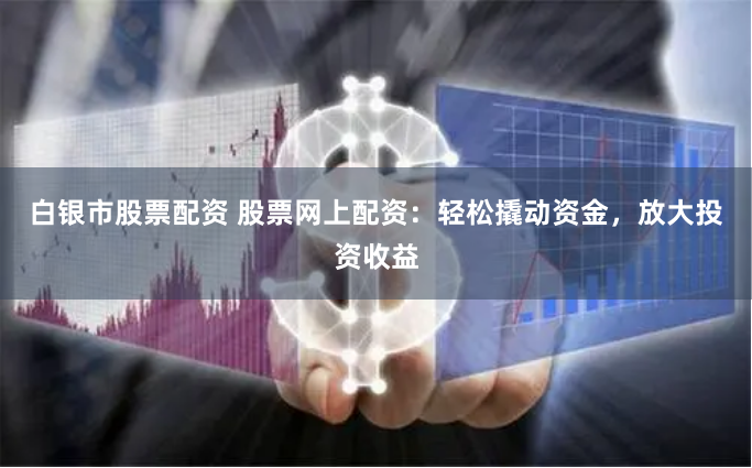 白银市股票配资 股票网上配资：轻松撬动资金，放大投资收益