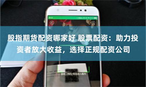 股指期货配资哪家好 股票配资：助力投资者放大收益，选择正规配资公司