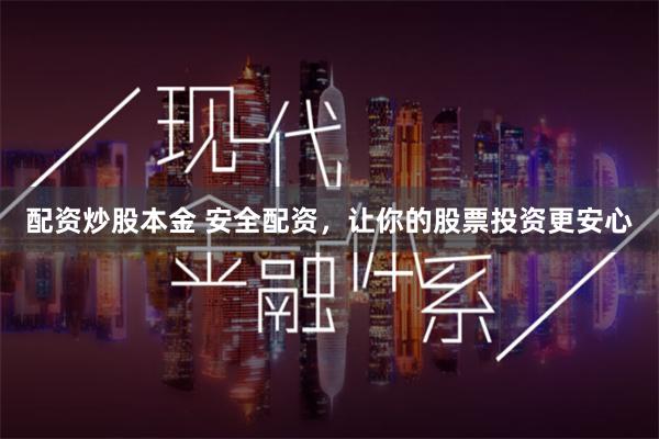 配资炒股本金 安全配资，让你的股票投资更安心