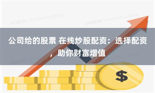 公司给的股票 在线炒股配资：选择配资，助你财富增值