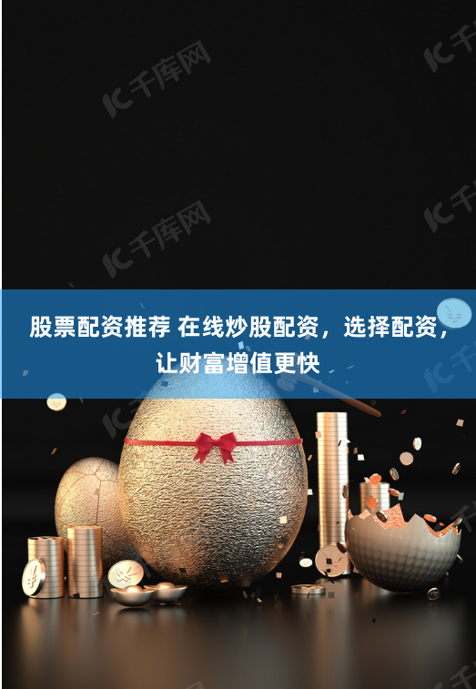 股票配资推荐 在线炒股配资，选择配资，让财富增值更快